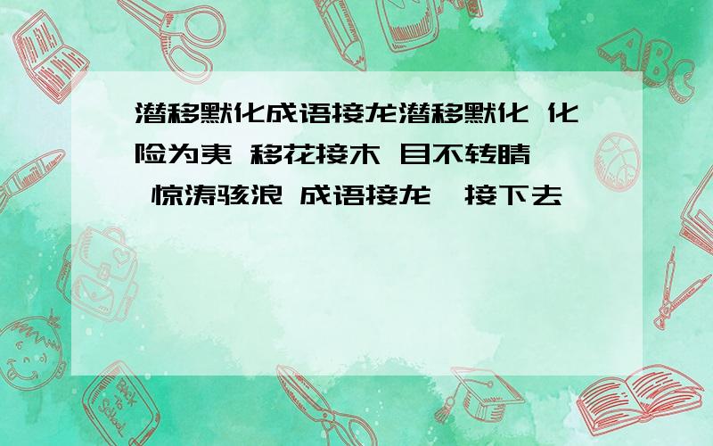 潜移默化成语接龙潜移默化 化险为夷 移花接木 目不转睛  惊涛骇浪 成语接龙,接下去、、、