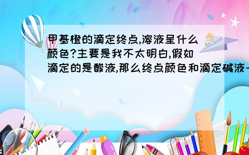 甲基橙的滴定终点,溶液呈什么颜色?主要是我不太明白,假如滴定的是酸液,那么终点颜色和滴定碱液一样吗