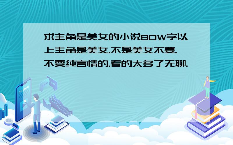 求主角是美女的小说80W字以上主角是美女.不是美女不要.不要纯言情的.看的太多了无聊.