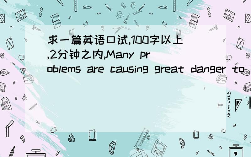 求一篇英语口试,100字以上,2分钟之内,Many problems are causing great danger to our sea.What are these problems?What advice would you give to the goverment and to ordinary people to solve the problems?