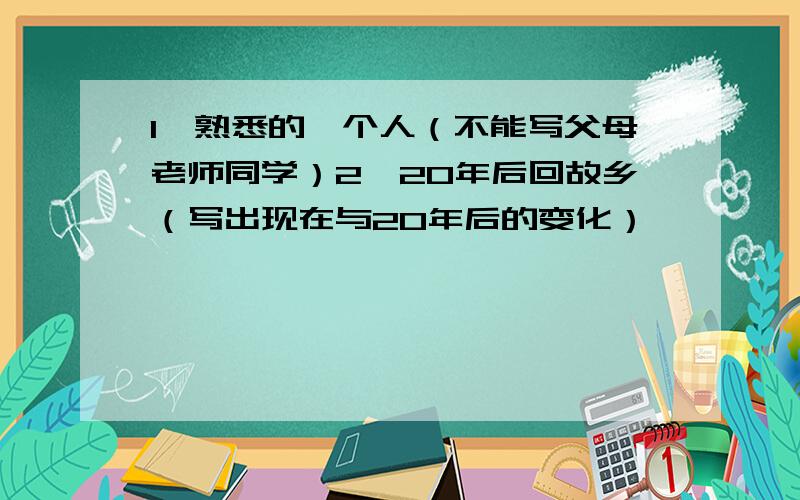 1、熟悉的一个人（不能写父母老师同学）2、20年后回故乡（写出现在与20年后的变化）