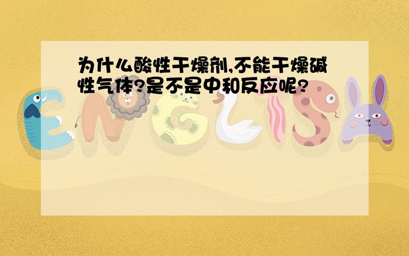 为什么酸性干燥剂,不能干燥碱性气体?是不是中和反应呢?