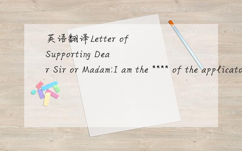 英语翻译Letter of Supporting Dear Sir or Madam:I am the **** of the applicator Zhang Yilu.I have been working as the **** in **** Company ***with average income RMB *** per month.For better development in the future,my daughter,Zhang Yilu decided