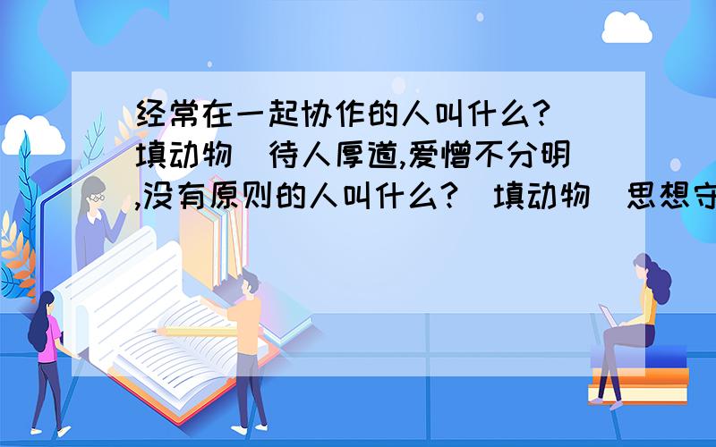 经常在一起协作的人叫什么?（填动物）待人厚道,爱憎不分明,没有原则的人叫什么?（填动物）思想守旧,不肯接受新事物的人.（填动物）多年在外,很有阅历,处事圆滑的人叫什么?（填动物）