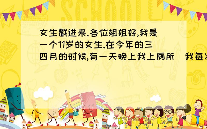 女生戳进来.各位姐姐好,我是一个11岁的女生.在今年的三四月的时候,有一天晚上我上厕所(我每次上小都要用纸擦一下那里)然后我一拿起来看发现了纸上有一点点血,不是很多.然后就没有了.