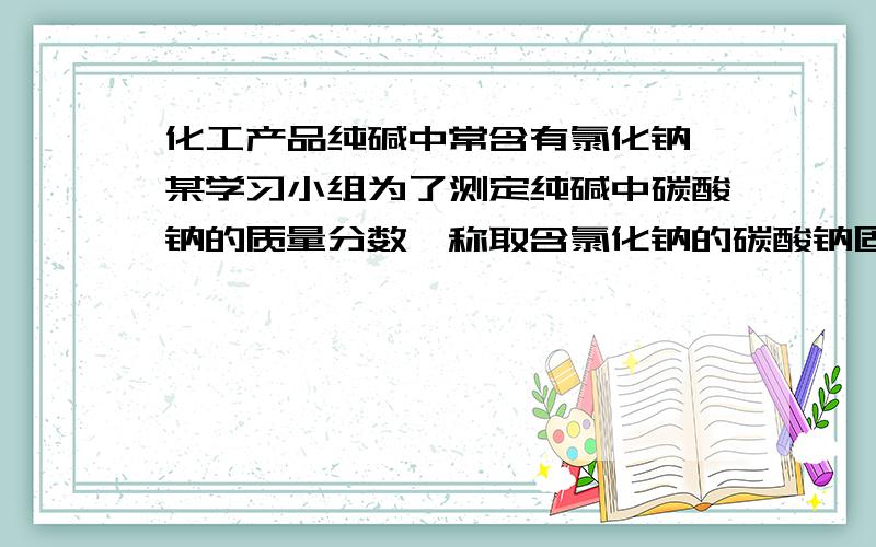 化工产品纯碱中常含有氯化钠,某学习小组为了测定纯碱中碳酸钠的质量分数,称取含氯化钠的碳酸钠固体11.4克,将其配成溶液,在向其中逐渐加入适量的7.3%的稀盐酸,恰好完全反应,使气体全部