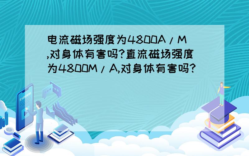 电流磁场强度为4800A/M,对身体有害吗?直流磁场强度为4800M/A,对身体有害吗?