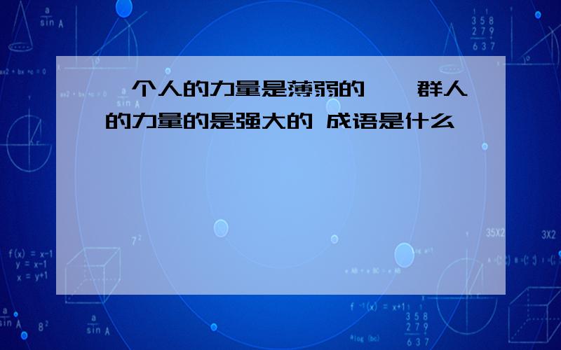 一个人的力量是薄弱的,一群人的力量的是强大的 成语是什么