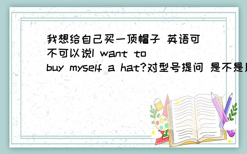 我想给自己买一顶帽子 英语可不可以说I want to buy myself a hat?对型号提问 是不是用 What size do you want?