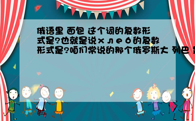 俄语里 面包 这个词的复数形式是?也就是说хлеб的复数形式是?咱们常说的那个俄罗斯大 列巴 是不是就是хлеб的复数形式?