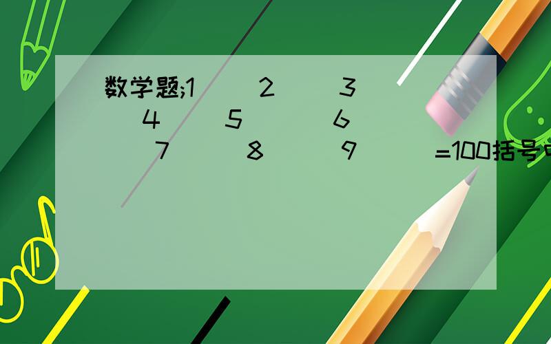 数学题;1( )2( )3（ ）4（ ）5 （ ） 6（ ） 7 （ ）8（ ） 9 （ ）=100括号中填标点