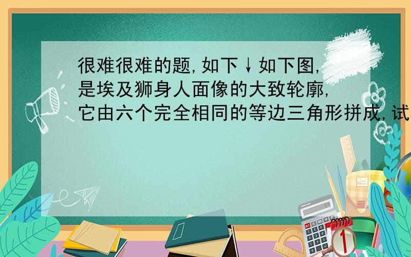 很难很难的题,如下↓如下图,是埃及狮身人面像的大致轮廓,它由六个完全相同的等边三角形拼成,试将他分割成大小相等,形状与原图相等的图形.在图中画出,并说明