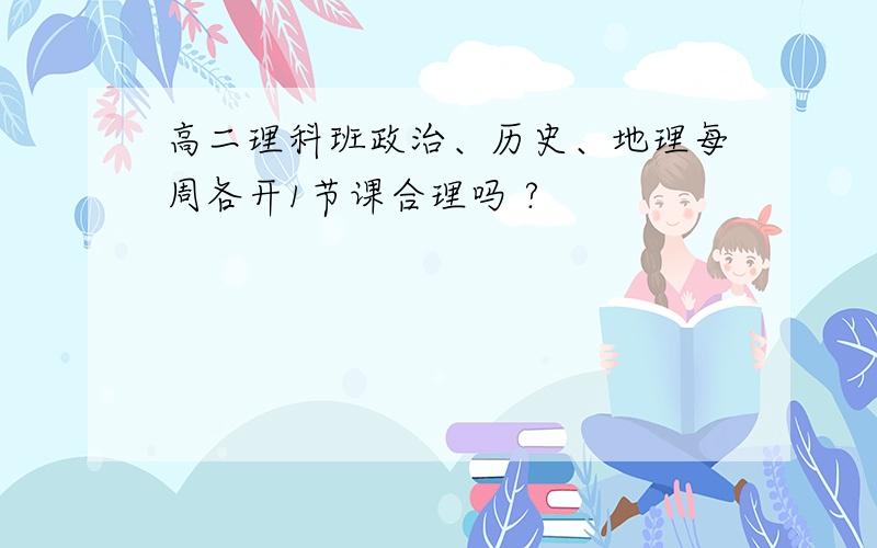 高二理科班政治、历史、地理每周各开1节课合理吗 ?