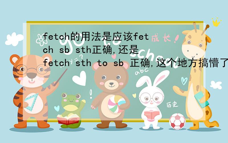 fetch的用法是应该fetch sb sth正确,还是fetch sth to sb 正确,这个地方搞懵了,