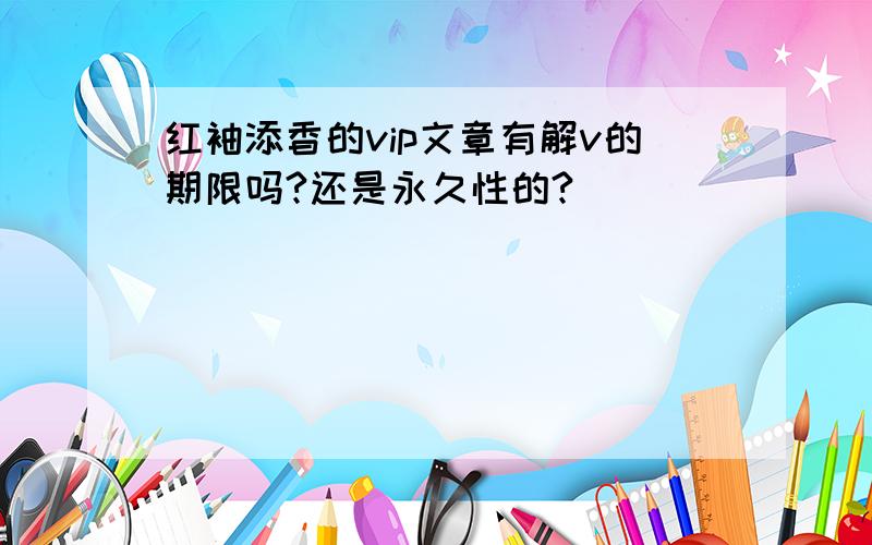 红袖添香的vip文章有解v的期限吗?还是永久性的?