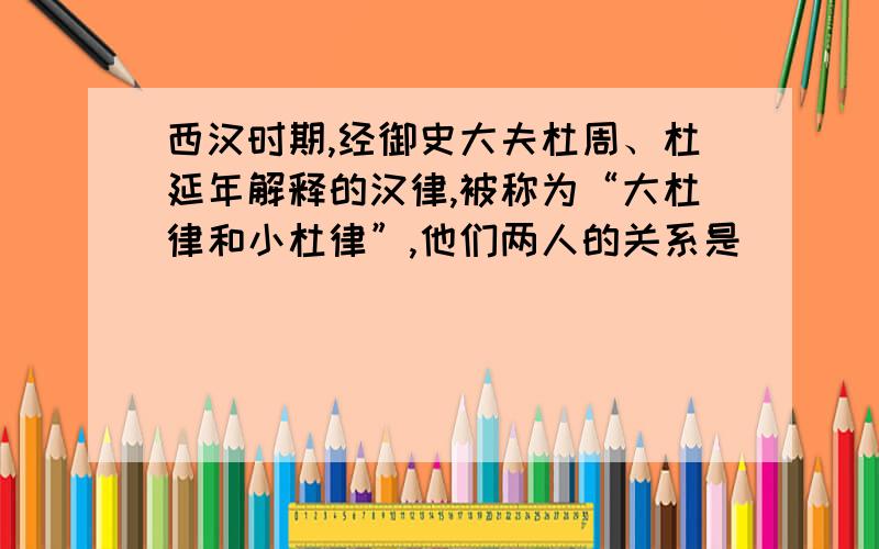 西汉时期,经御史大夫杜周、杜延年解释的汉律,被称为“大杜律和小杜律”,他们两人的关系是