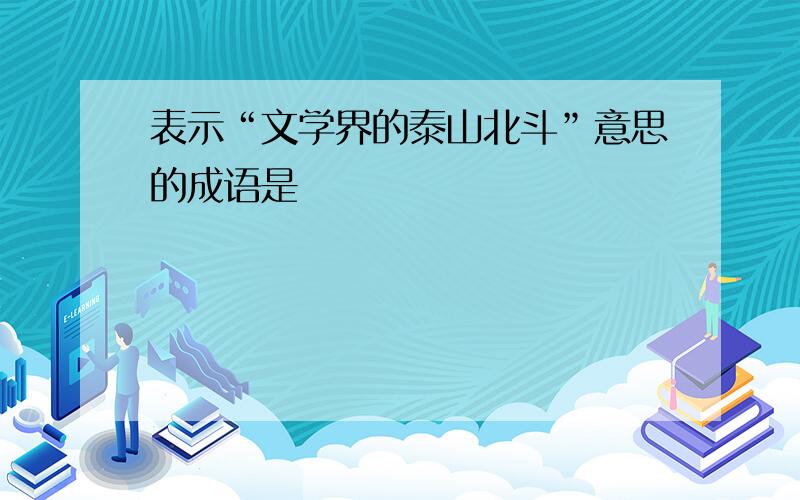 表示“文学界的泰山北斗”意思的成语是