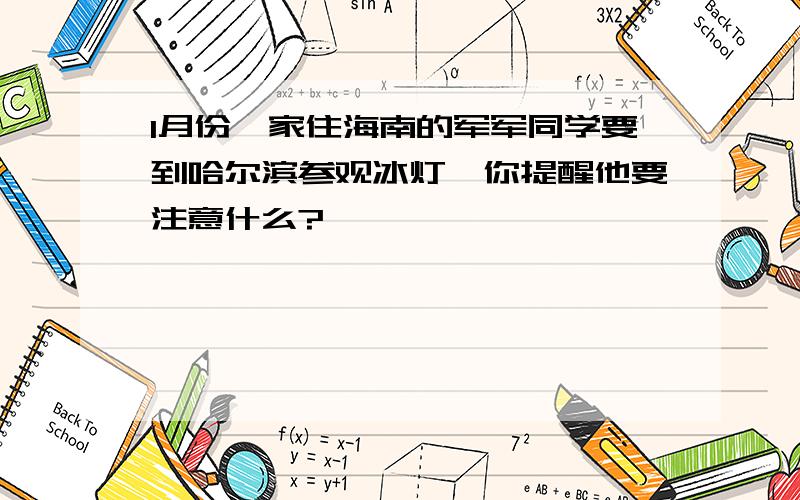 1月份,家住海南的军军同学要到哈尔滨参观冰灯,你提醒他要注意什么?