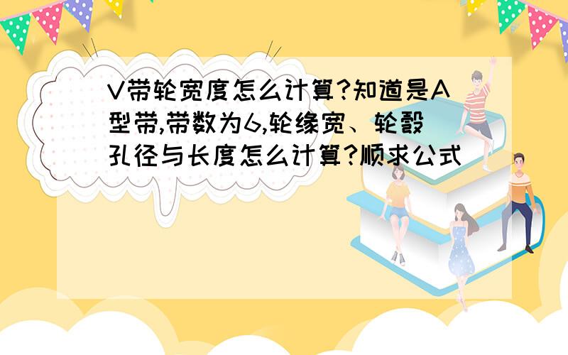 V带轮宽度怎么计算?知道是A型带,带数为6,轮缘宽、轮彀孔径与长度怎么计算?顺求公式