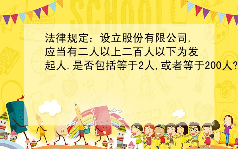 法律规定：设立股份有限公司,应当有二人以上二百人以下为发起人.是否包括等于2人,或者等于200人?