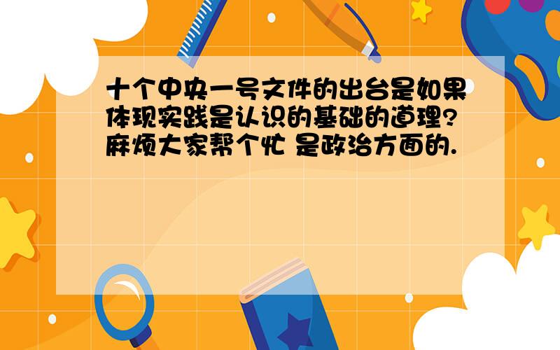 十个中央一号文件的出台是如果体现实践是认识的基础的道理?麻烦大家帮个忙 是政治方面的.