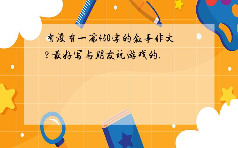 有没有一篇450字的叙事作文?最好写与朋友玩游戏的.