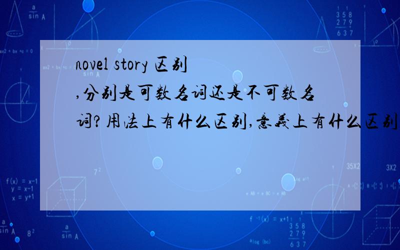 novel story 区别,分别是可数名词还是不可数名词?用法上有什么区别,意义上有什么区别目的：1、用法2、可数or不可数3、在词性上区别