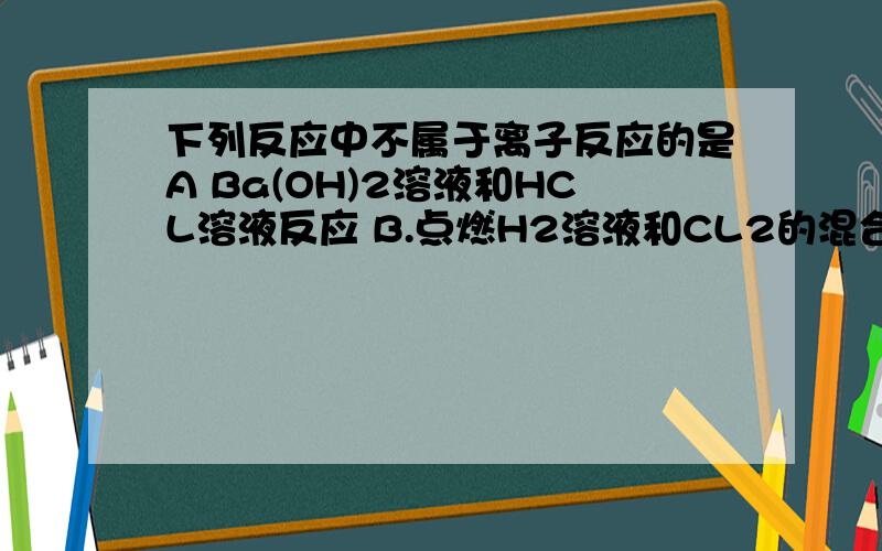 下列反应中不属于离子反应的是A Ba(OH)2溶液和HCL溶液反应 B.点燃H2溶液和CL2的混合气体C.NaOH溶液和CuSO4溶液反应D.Na2co3溶液和稀H2SO4溶液反应