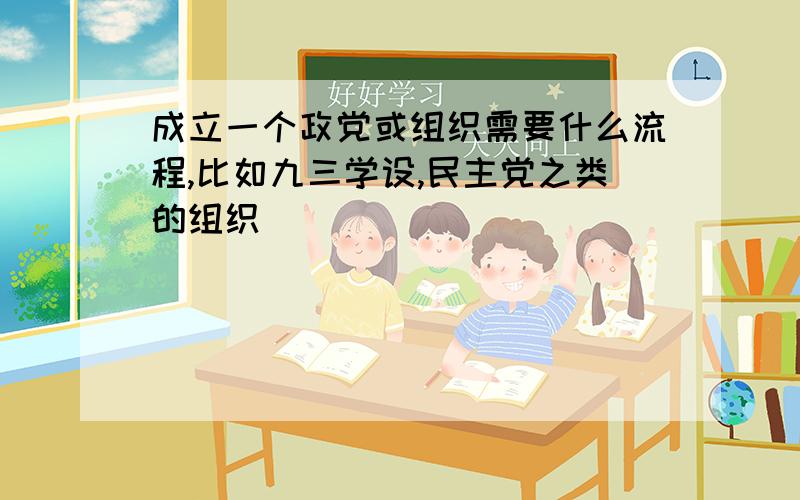 成立一个政党或组织需要什么流程,比如九三学设,民主党之类的组织