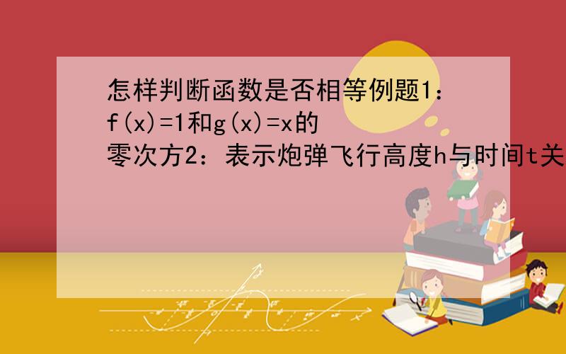 怎样判断函数是否相等例题1：f(x)=1和g(x)=x的零次方2：表示炮弹飞行高度h与时间t关系的函数h=130t-5t的二次方和二次函数y=130x-5x的平方我主要是不会判断对应关系!