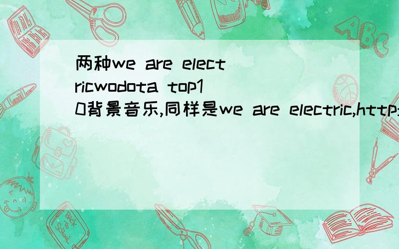 两种we are electricwodota top10背景音乐,同样是we are electric,http://dota.178.com/201210/144924372062.html这几期,音乐和其他期的稍有不同,求着一种的we are electric.q247555230,有这一种的求发