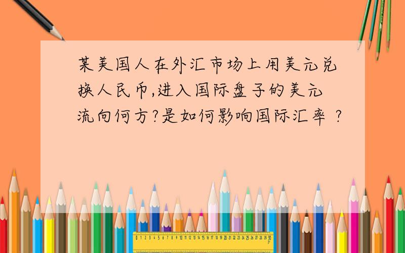 某美国人在外汇市场上用美元兑换人民币,进入国际盘子的美元流向何方?是如何影响国际汇率 ?