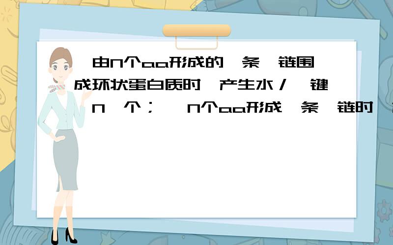 ○由N个aa形成的一条肽链围成环状蛋白质时,产生水／肽键　N　个； ○N个aa形成一条肽链时,产生水／肽为什么?为什么环状是n个