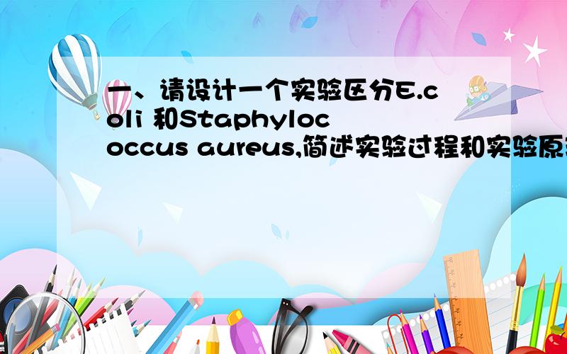 一、请设计一个实验区分E.coli 和Staphylococcus aureus,简述实验过程和实验原理.