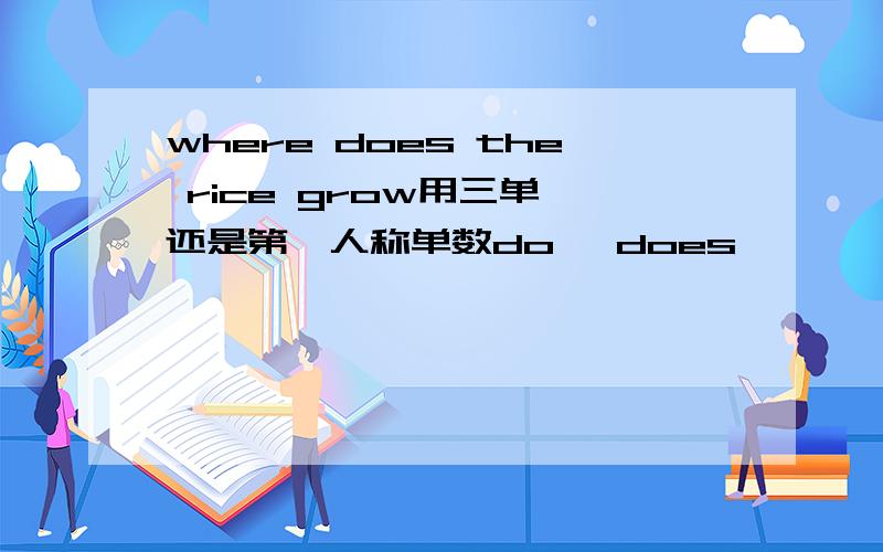 where does the rice grow用三单,还是第一人称单数do ,does