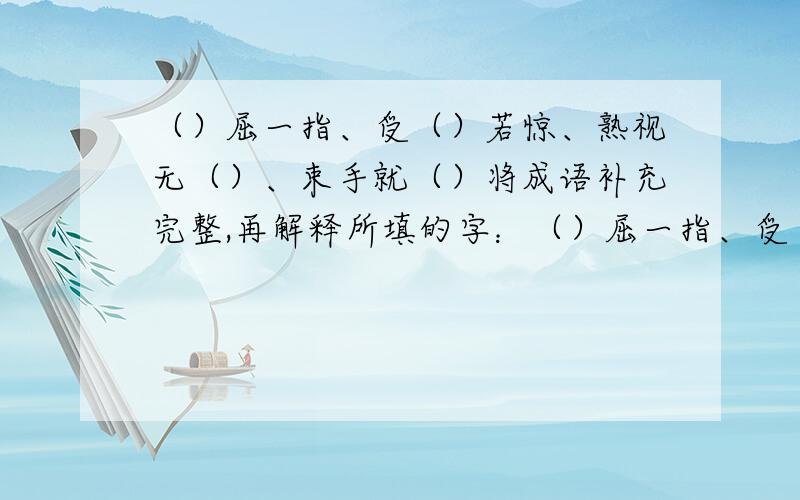 （）屈一指、受（）若惊、熟视无（）、束手就（）将成语补充完整,再解释所填的字：（）屈一指、受（）若惊、熟视无（）、束手无（）、水（）不通、水乳交（）、说长（）短