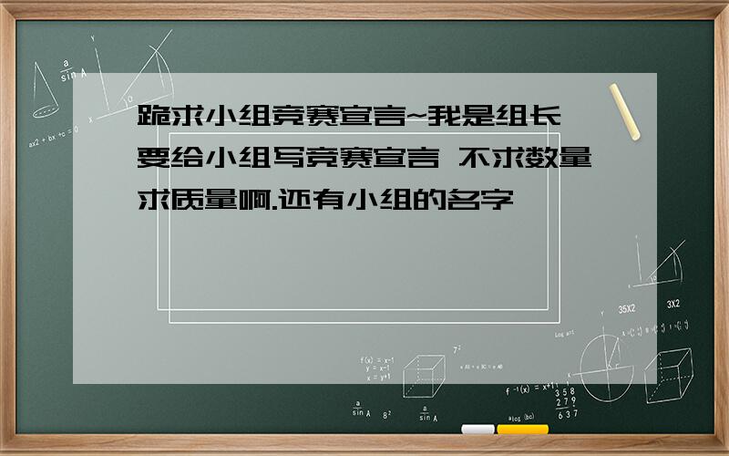 跪求小组竞赛宣言~我是组长,要给小组写竞赛宣言 不求数量求质量啊.还有小组的名字