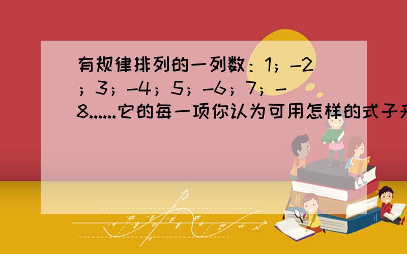 有规律排列的一列数：1；-2；3；-4；5；-6；7；-8......它的每一项你认为可用怎样的式子来表示?