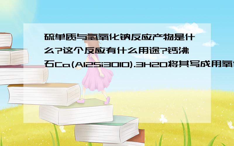 硫单质与氢氧化钠反应产物是什么?这个反应有什么用途?钙沸石Ca(Al2Si3O10).3H2O将其写成用氧化物的形式表示,下面这种写法为什么不对呢?Al2O3.CaO.3SiO2.3H2O