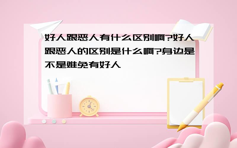 好人跟恶人有什么区别啊?好人跟恶人的区别是什么啊?身边是不是难免有好人,