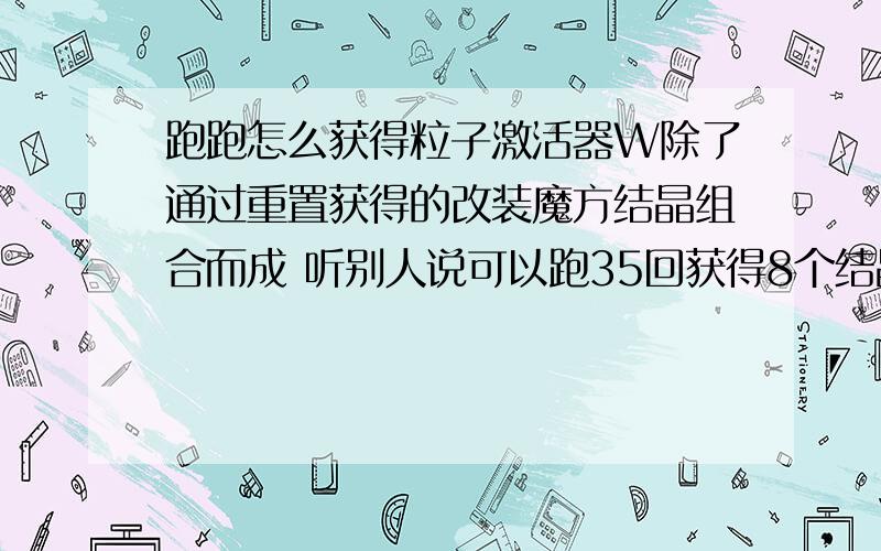 跑跑怎么获得粒子激活器W除了通过重置获得的改装魔方结晶组合而成 听别人说可以跑35回获得8个结晶 是真的假的 如果是真的话 在什么模式跑 说的越细越好