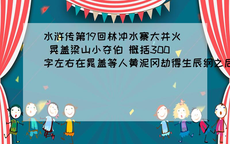 水浒传第19回林冲水寨大并火 晃盖梁山小夺伯 概括300字左右在晁盖等人黄泥冈劫得生辰纲之后,何涛带领官兵捉拿三阮,反被好汉捉获,何涛被割耳后放走.众好汉为逃避追捕,奔上梁山.梁山第一