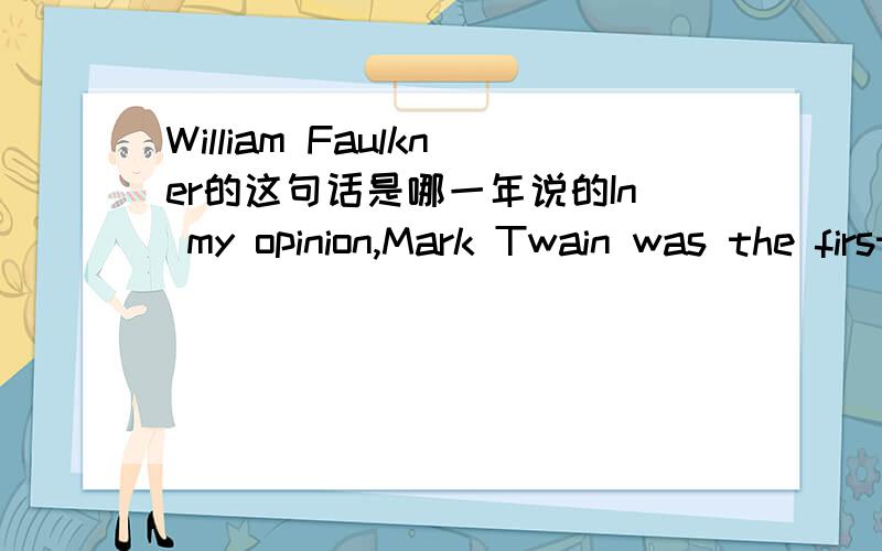 William Faulkner的这句话是哪一年说的In my opinion,Mark Twain was the first truly American writer,and all of us since are his heirs,who descended from him.我忘了上次是从哪儿找来这句话了,现在急需知道它的年限.