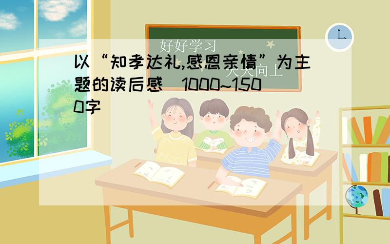 以“知孝达礼,感恩亲情”为主题的读后感(1000~1500字）