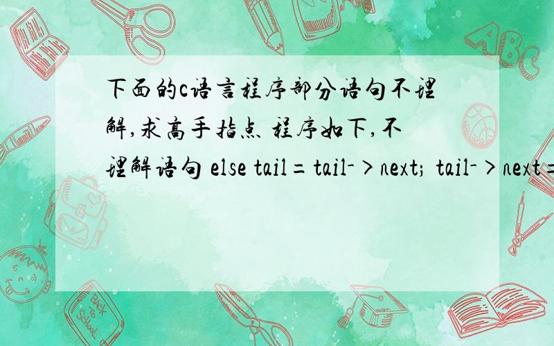 下面的c语言程序部分语句不理解,求高手指点 程序如下,不理解语句 else tail=tail->next; tail->next=p;我觉得tail指向尾节点,tail->next应给为NULL,那样tail也为NULL,tail->next=p,就没意义了啊,求高手解释一
