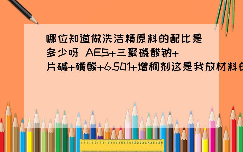 哪位知道做洗洁精原料的配比是多少呀 AES+三聚磷酸钠+片碱+磺酸+6501+增稠剂这是我放材料的数序 AES+三聚磷酸钠+片碱+磺酸+6501+增稠剂是聚丙烯酰胺 给帮忙推荐一种增稠剂 要价格便宜 好买