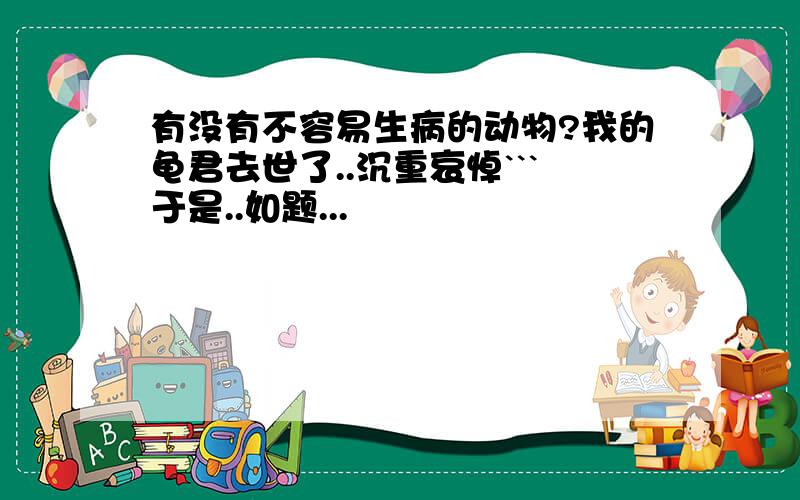 有没有不容易生病的动物?我的龟君去世了..沉重哀悼```于是..如题...