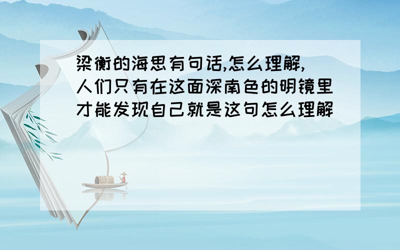 梁衡的海思有句话,怎么理解,人们只有在这面深南色的明镜里才能发现自己就是这句怎么理解