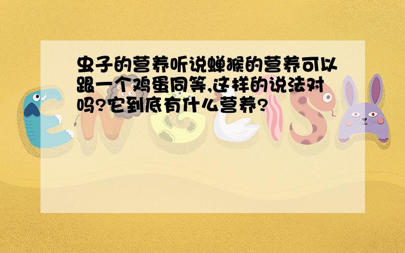 虫子的营养听说蝉猴的营养可以跟一个鸡蛋同等,这样的说法对吗?它到底有什么营养?