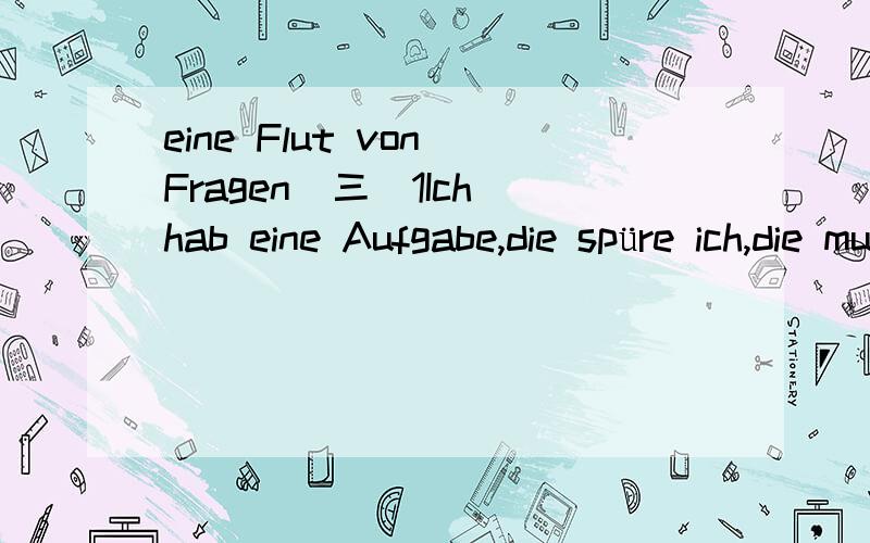 eine Flut von Fragen(三）1Ich hab eine Aufgabe,die spüre ich,die muss man auch irgendwo spüren,und die heißt:mein Heimatland Brandenburg.Und damals war zu entscheiden.中die spüre ich什么结构damals war zu entscheiden.主语是谁?2Sp&o